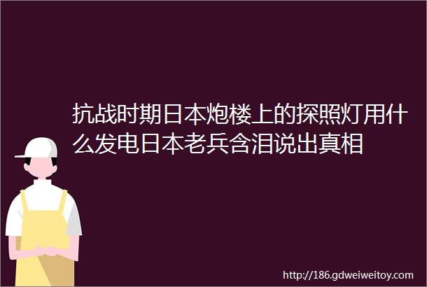 抗战时期日本炮楼上的探照灯用什么发电日本老兵含泪说出真相